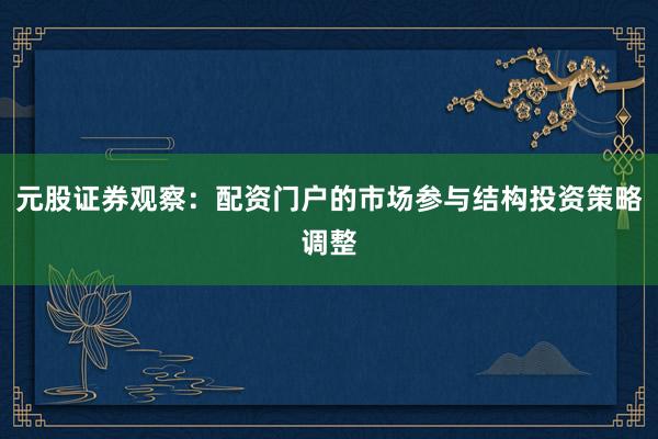 元股证券观察:配资门户的市场参与结构投资策略调整