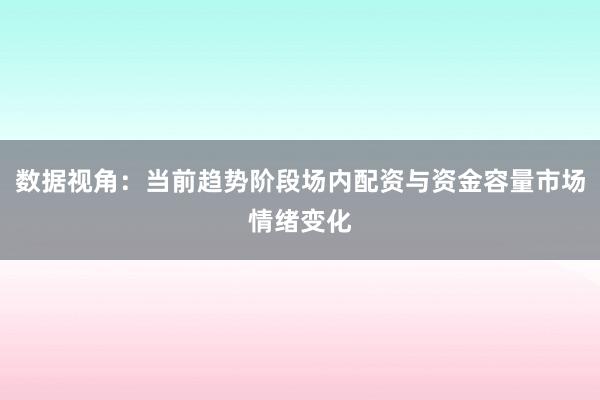 数据视角：当前趋势阶段场内配资与资金容量市场情绪变化