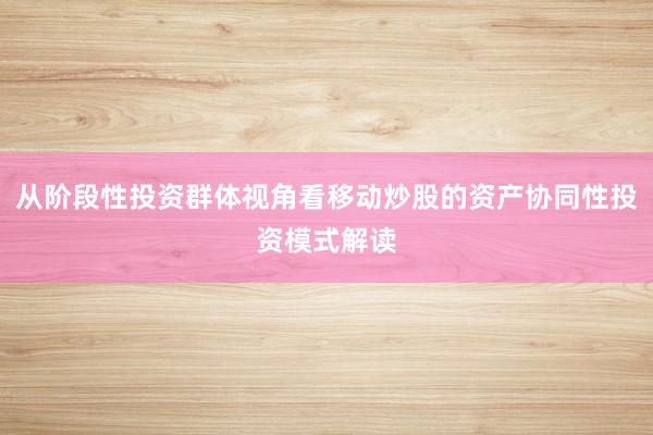 从阶段性投资群体视角看移动炒股的资产协同性投资模式解读