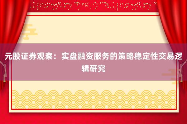 元股证券观察：实盘融资服务的策略稳定性交易逻辑研究