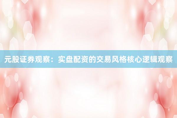 元股证券观察：实盘配资的交易风格核心逻辑观察