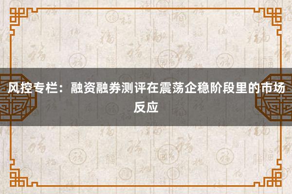 风控专栏：融资融券测评在震荡企稳阶段里的市场反应