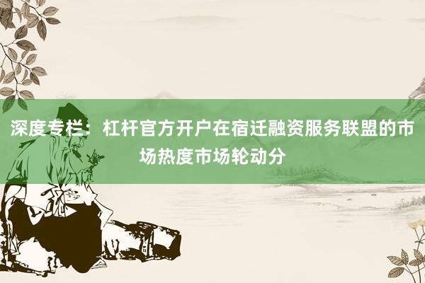 深度专栏：杠杆官方开户在宿迁融资服务联盟的市场热度市场轮动分
