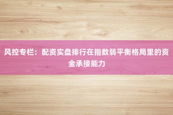 风控专栏：配资实盘排行在指数弱平衡格局里的资金承接能力