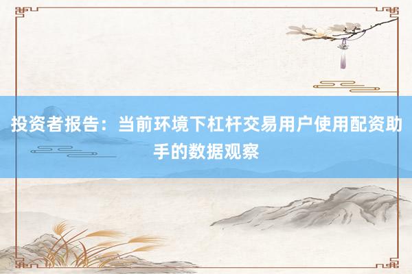 投资者报告：当前环境下杠杆交易用户使用配资助手的数据观察