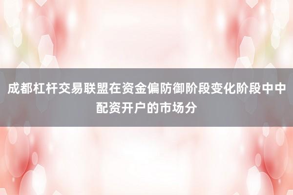 成都杠杆交易联盟在资金偏防御阶段变化阶段中中配资开户的市场分