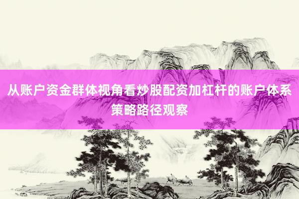 从账户资金群体视角看炒股配资加杠杆的账户体系策略路径观察
