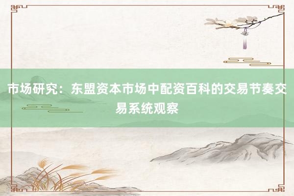 市场研究：东盟资本市场中配资百科的交易节奏交易系统观察