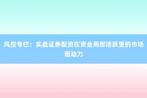 风控专栏：实盘证券配资在资金局部活跃里的市场驱动力