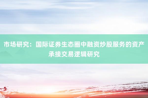 市场研究：国际证券生态圈中融资炒股服务的资产承接交易逻辑研究