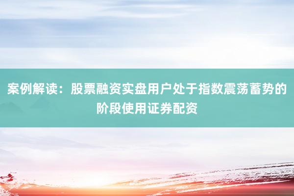 案例解读：股票融资实盘用户处于指数震荡蓄势的阶段使用证券配资