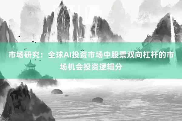 市场研究：全球AI投资市场中股票双向杠杆的市场机会投资逻辑分