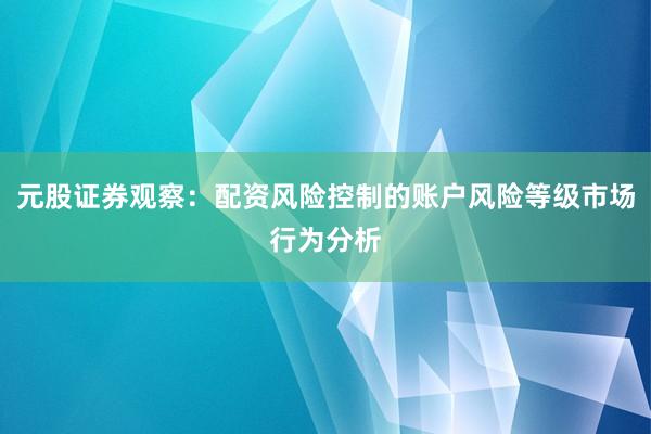 元股证券观察：配资风险控制的账户风险等级市场行为分析