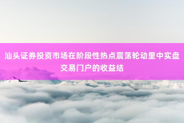 汕头证券投资市场在阶段性热点震荡轮动里中实盘交易门户的收益结