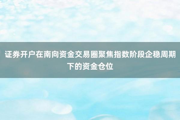 证券开户在南向资金交易圈聚焦指数阶段企稳周期下的资金仓位