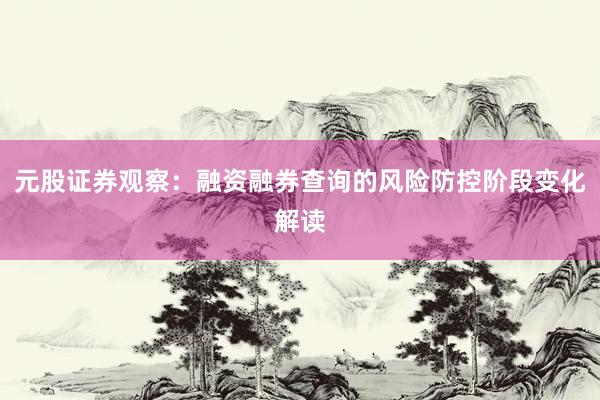 元股证券观察:融资融券查询的风险防控阶段变化解读