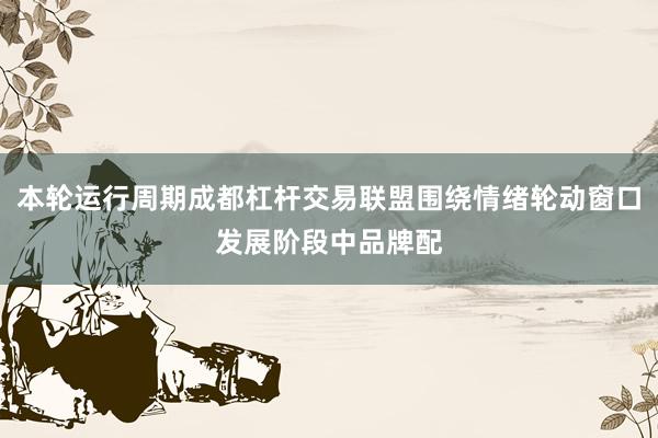 本轮运行周期成都杠杆交易联盟围绕情绪轮动窗口发展阶段中品牌配