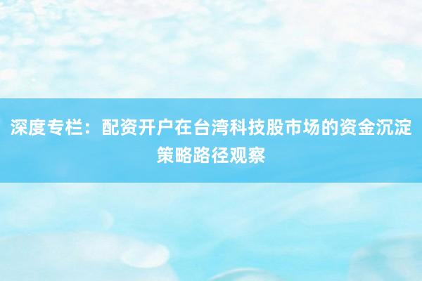深度专栏：配资开户在台湾科技股市场的资金沉淀策略路径观察