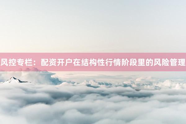 风控专栏：配资开户在结构性行情阶段里的风险管理