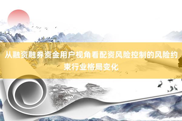从融资融券资金用户视角看配资风险控制的风险约束行业格局变化