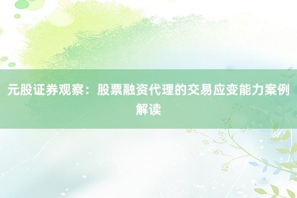 元股证券观察：股票融资代理的交易应变能力案例解读