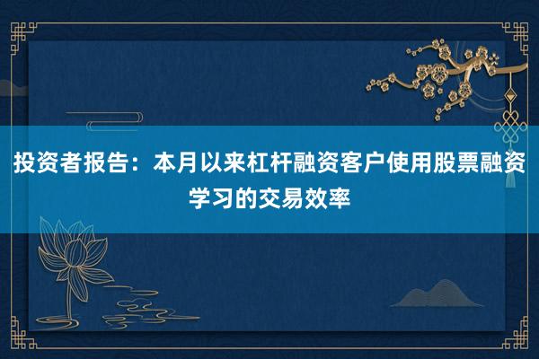 投资者报告：本月以来杠杆融资客户使用股票融资学习的交易效率