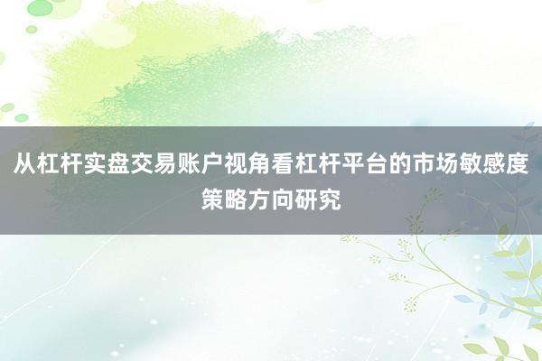 从杠杆实盘交易账户视角看杠杆平台的市场敏感度策略方向研究