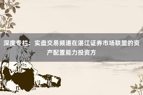 深度专栏：实盘交易频道在湛江证券市场联盟的资产配置能力投资方