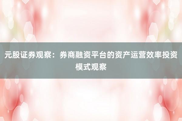 元股证券观察：券商融资平台的资产运营效率投资模式观察