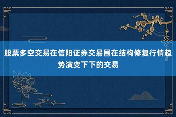 股票多空交易在信阳证券交易圈在结构修复行情趋势演变下下的交易