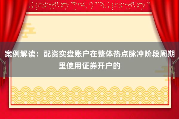案例解读:配资实盘账户在整体热点脉冲阶段周期里使用证券开户的