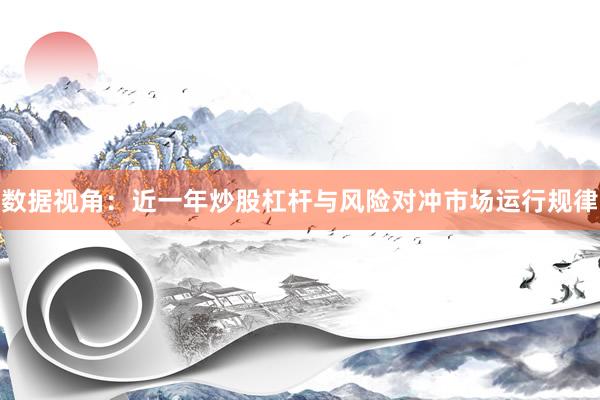 数据视角：近一年炒股杠杆与风险对冲市场运行规律