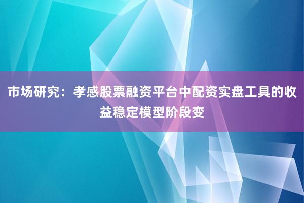市场研究：孝感股票融资平台中配资实盘工具的收益稳定模型阶段变