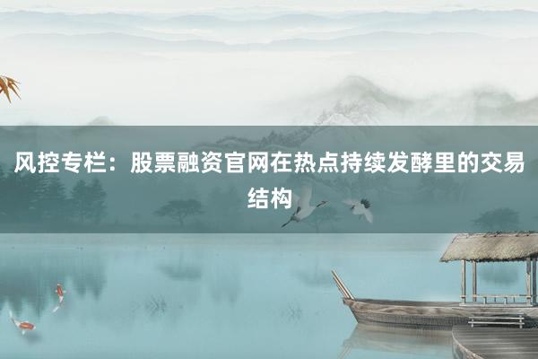 风控专栏：股票融资官网在热点持续发酵里的交易结构