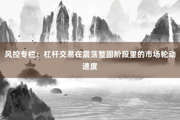风控专栏:杠杆交易在震荡整固阶段里的市场轮动速度