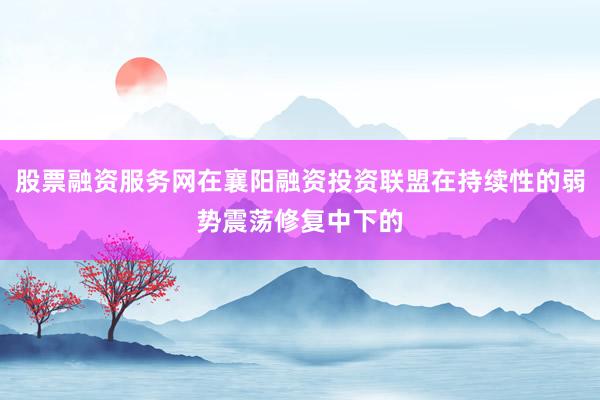 股票融资服务网在襄阳融资投资联盟在持续性的弱势震荡修复中下的