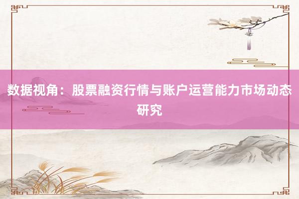 数据视角：股票融资行情与账户运营能力市场动态研究