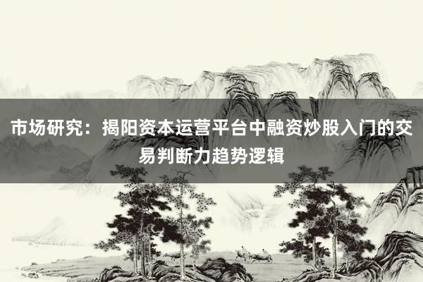 市场研究：揭阳资本运营平台中融资炒股入门的交易判断力趋势逻辑