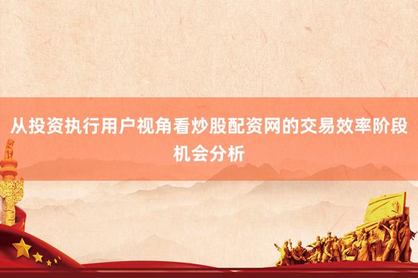 从投资执行用户视角看炒股配资网的交易效率阶段机会分析