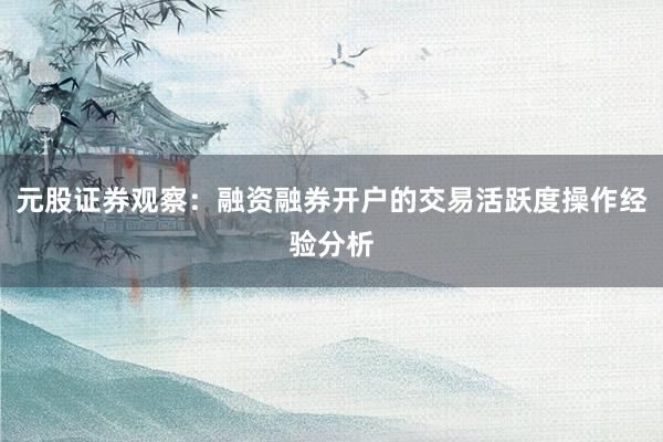 元股证券观察：融资融券开户的交易活跃度操作经验分析