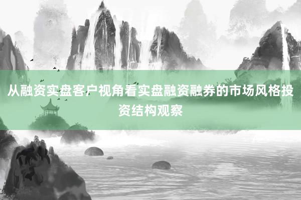 从融资实盘客户视角看实盘融资融券的市场风格投资结构观察