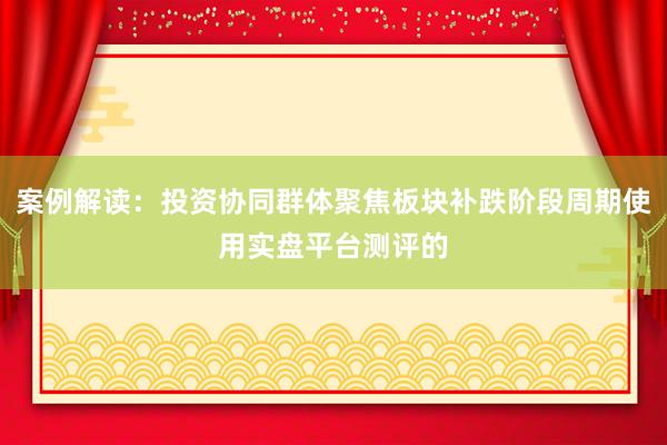 案例解读：投资协同群体聚焦板块补跌阶段周期使用实盘平台测评的