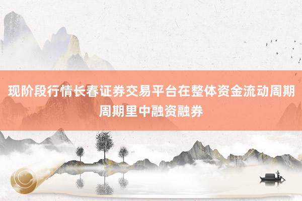 现阶段行情长春证券交易平台在整体资金流动周期周期里中融资融券