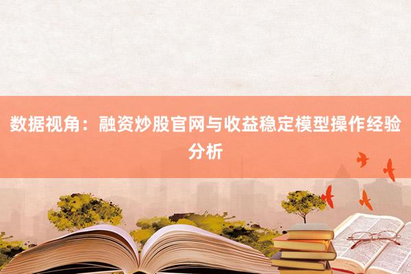 数据视角:融资炒股官网与收益稳定模型操作经验分析