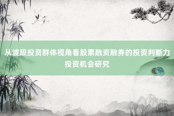 从波段投资群体视角看股票融资融券的投资判断力投资机会研究