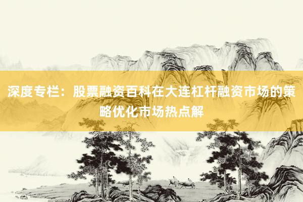 深度专栏:股票融资百科在大连杠杆融资市场的策略优化市场热点解