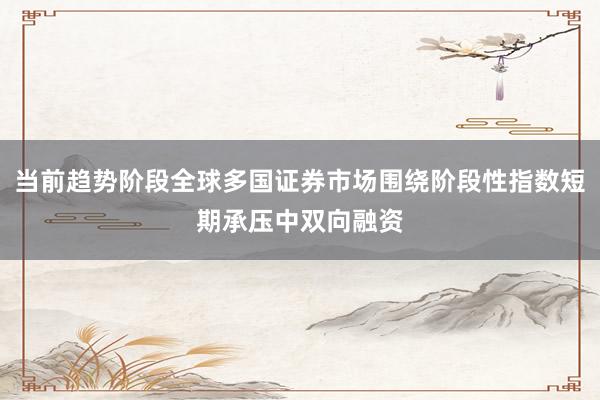 当前趋势阶段全球多国证券市场围绕阶段性指数短期承压中双向融资