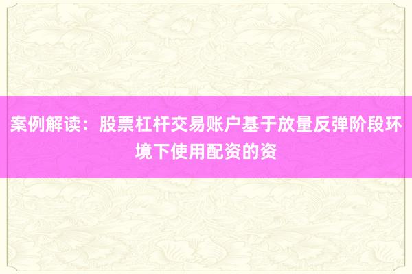 案例解读：股票杠杆交易账户基于放量反弹阶段环境下使用配资的资