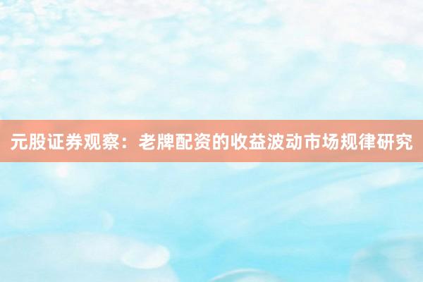 元股证券观察：老牌配资的收益波动市场规律研究