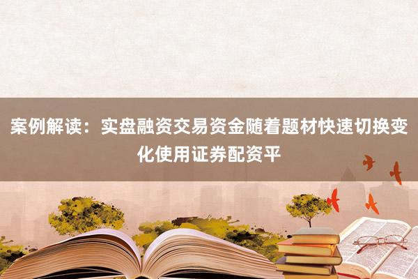 案例解读：实盘融资交易资金随着题材快速切换变化使用证券配资平